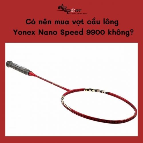 Có nên mua vợt cầu lông Yonex Nano Speed 9900 không?