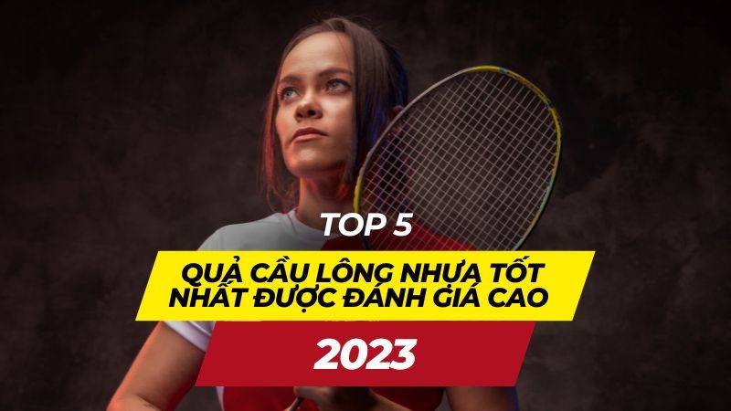 Top 5 quả cầu lông nhựa tốt nhất được đánh giá cao 2023