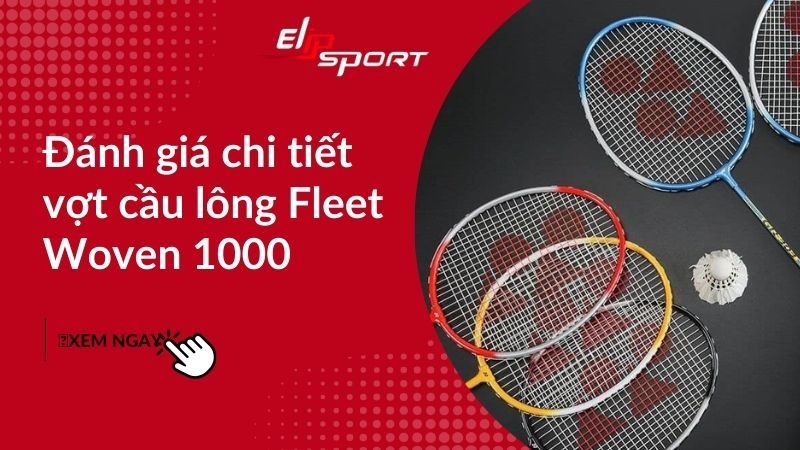 Đánh giá chi tiết vợt cầu lông Fleet Woven 1000, có nên sở hữu?