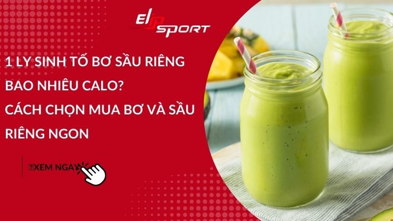 1 ly sinh tố bơ sầu riêng bao nhiêu calo? Cách chọn mua bơ và sầu riêng ngon