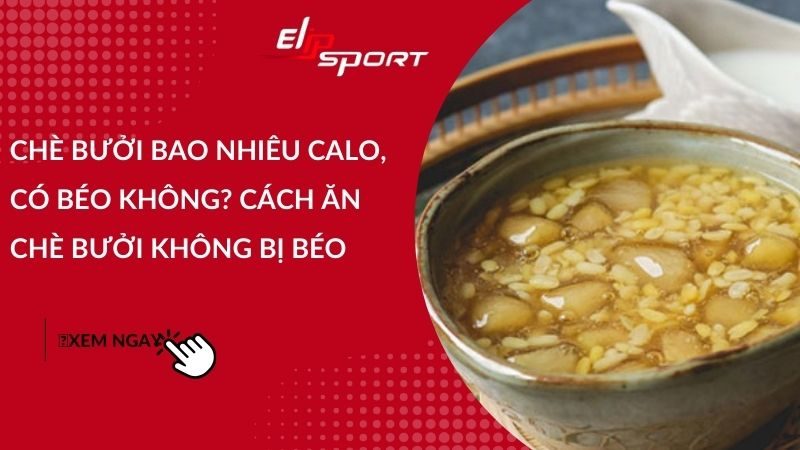 Chè bưởi bao nhiêu calo, có béo không? Cách ăn chè bưởi không bị béo