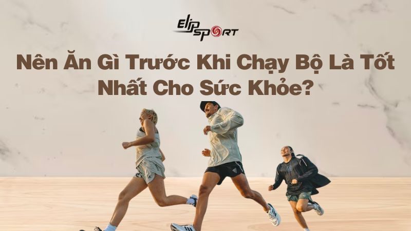 Nên Ăn Gì Trước Khi Chạy Bộ Là Tốt Nhất Cho Sức Khỏe?