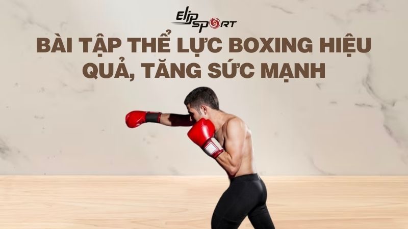 9 bài tập thể lực Boxing hiệu quả, tăng sức mạnh cho người mới tập