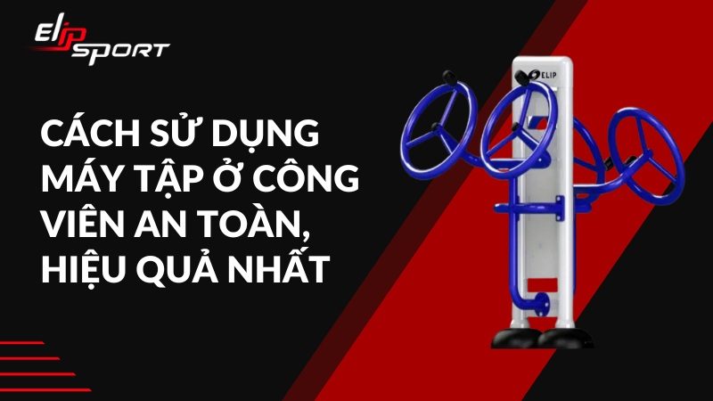 Cách sử dụng máy tập ở công viên an toàn, hiệu quả nhất