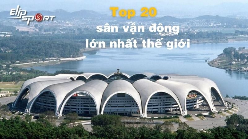 Top 20 sân vận động lớn nhất thế giới: Sức chứa, nơi tọa lạc