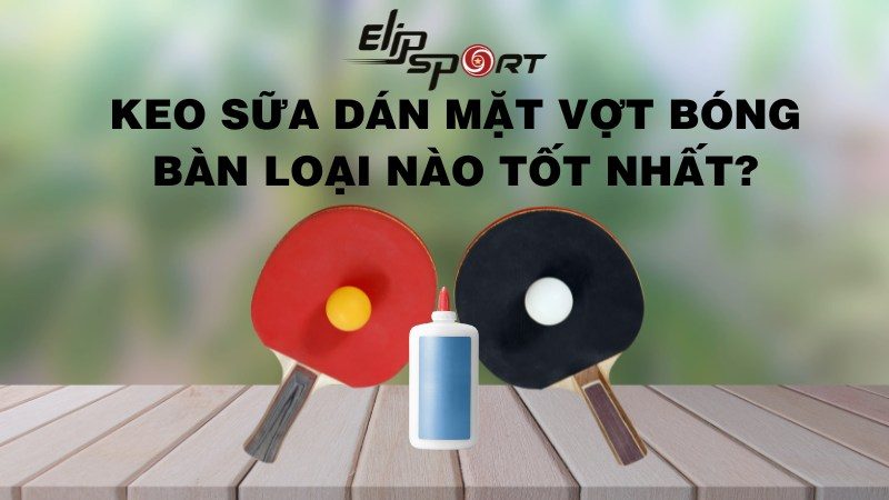 Keo sữa dán mặt vợt bóng bàn loại nào tốt nhất?