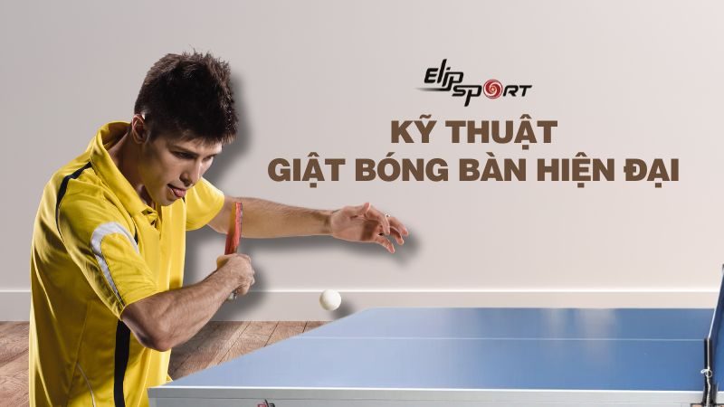 Cách thực hiện kỹ thuật giật bóng bàn hiện đại đúng chuẩn