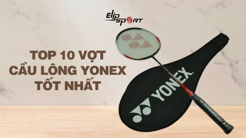 TOP 10 vợt cầu lông Yonex công thủ toàn diện tốt nhất được vợt thủ yêu thích