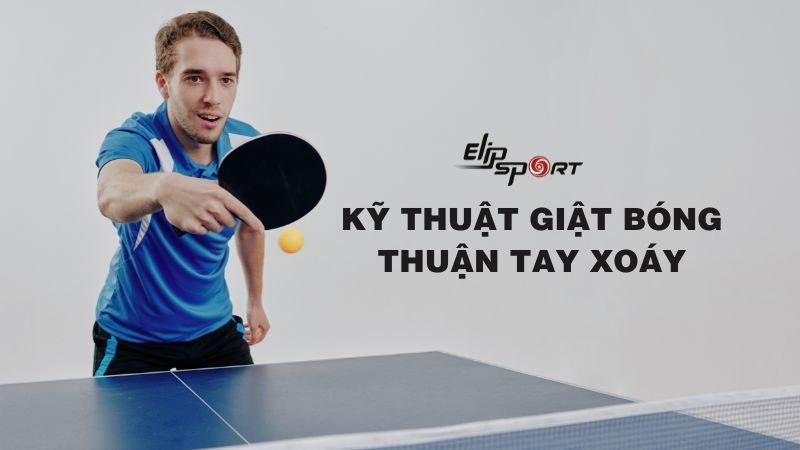 Kỹ thuật giật bóng thuận tay xoáy trong bóng bàn chi tiết