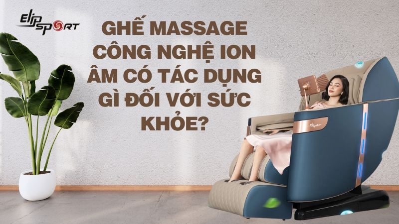 Ghế massage công nghệ ion âm có tác dụng gì đối với sức khỏe?