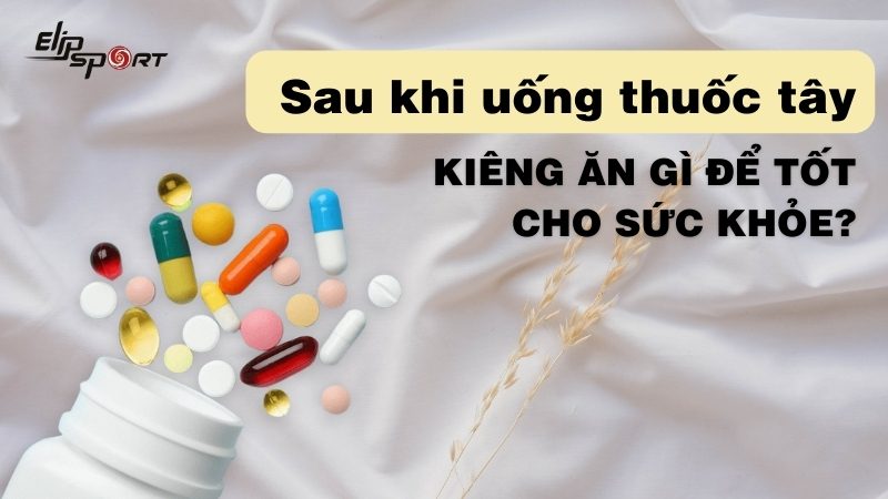  Sau khi uống thuốc tây kiêng ăn gì để tốt cho sức khỏe?