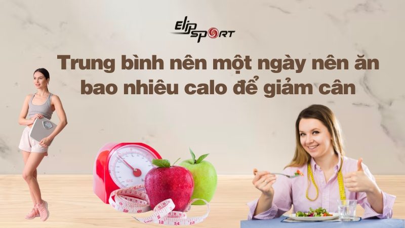 Trung bình nên một ngày nên ăn bao nhiêu calo để giảm cân an toàn, hiệu quả