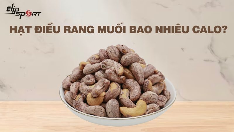 Hạt điều rang muối bao nhiêu calo? Ăn hạt điều có béo không?