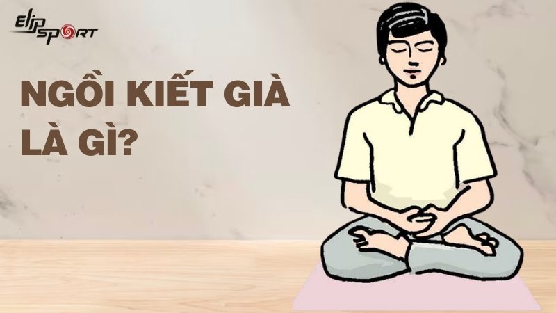 Ngồi kiết già là gì? Cách ngồi kiết già khi tiền và tác dụng