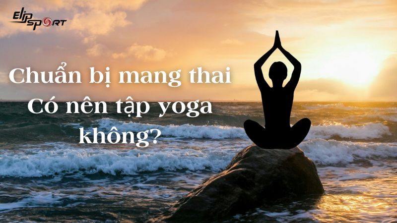 Chuẩn bị mang thai có nên tập yoga không? Lợi ích của việc tập