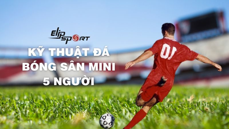 Kỹ thuật đá bóng sân mini 5 người bạn cần biết