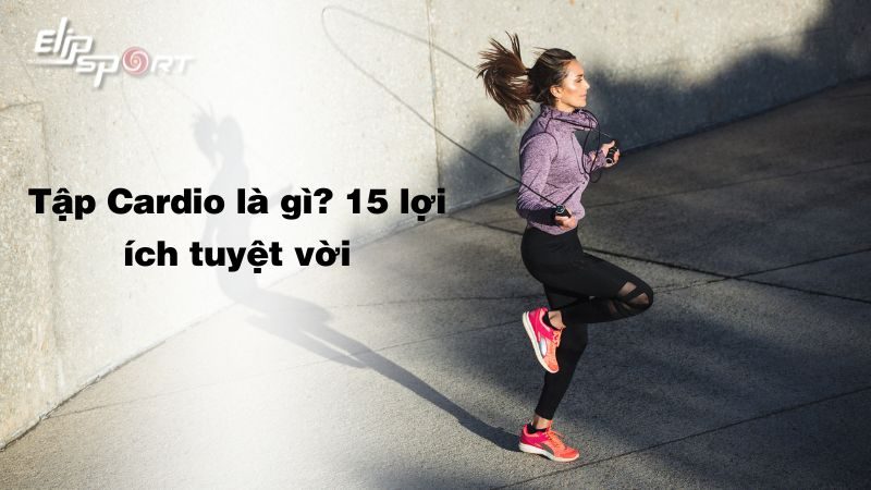 Tập Cardio là gì? 15 lợi ích tuyệt vời, gợi ý 17 bài tập tại nhà