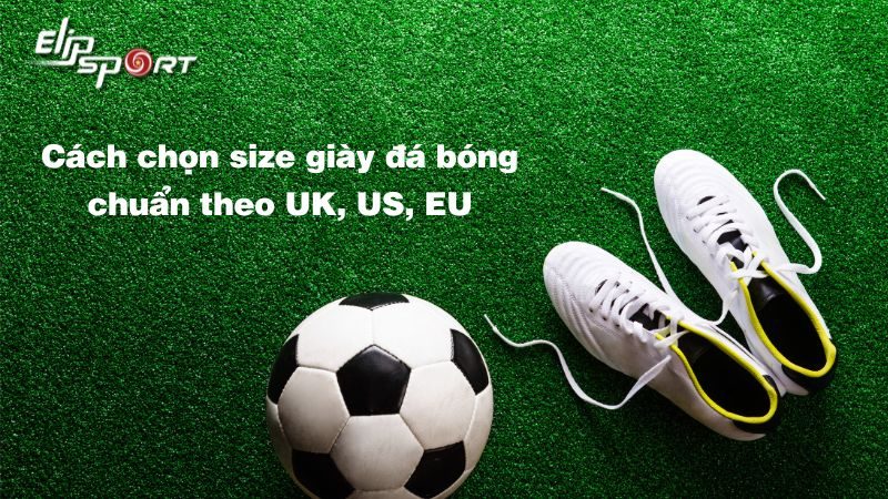 Cách chọn size giày đá bóng chính hãng chuẩn theo UK, US, EU