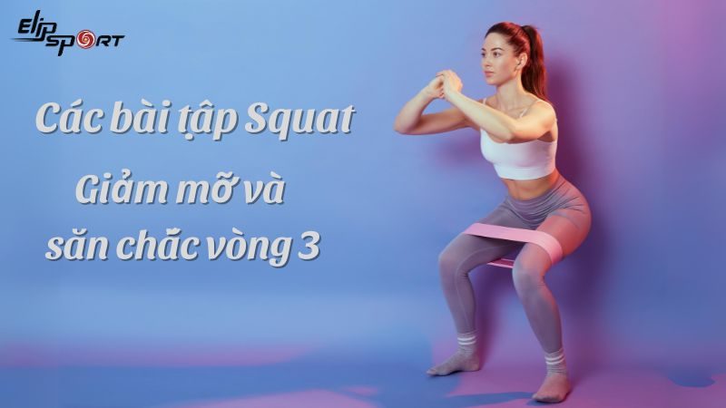 Squat là gì? 22 bài tập Squat giúp giảm mỡ bụng và săn chắc vòng 3